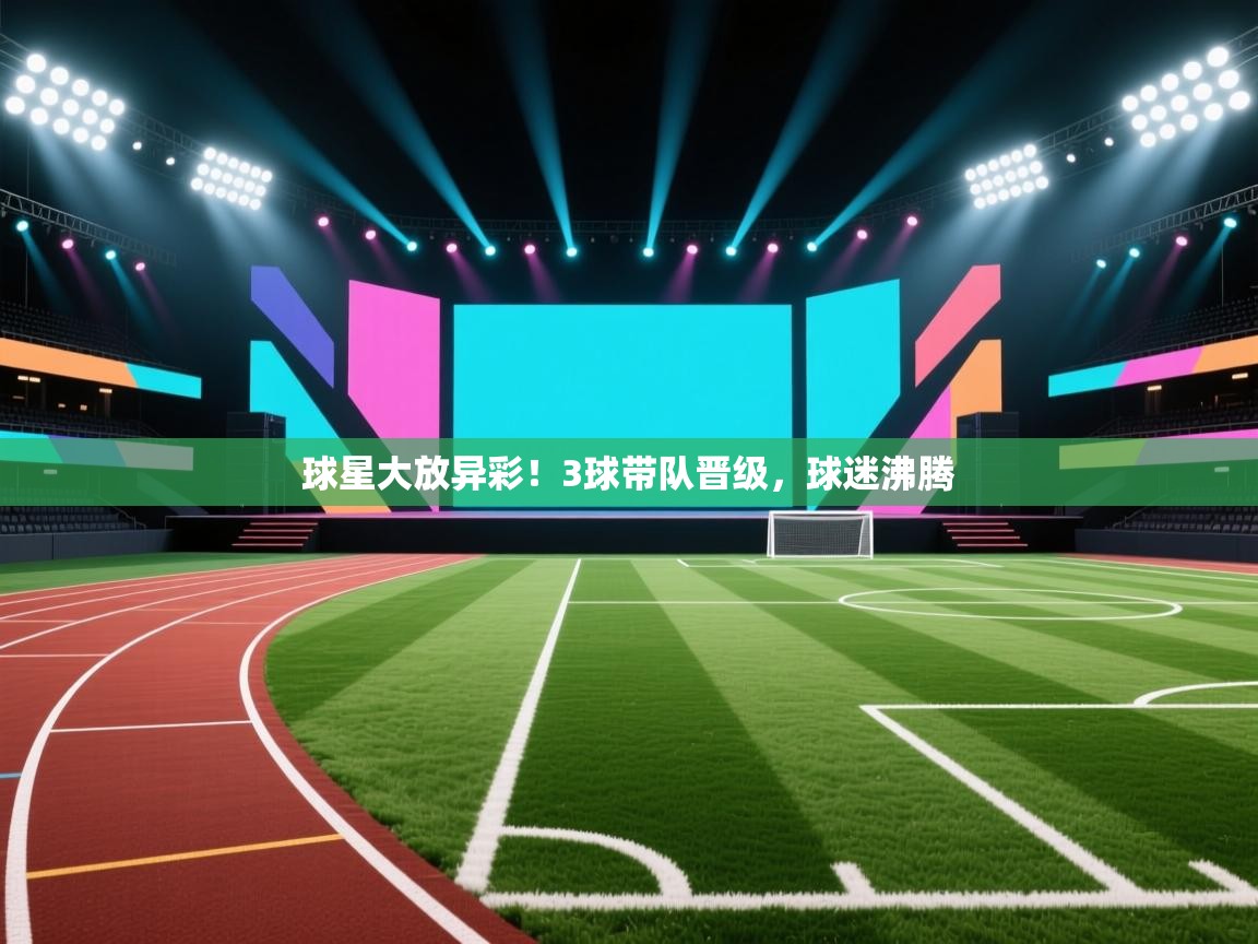 球星大放异彩!3球带队晋级,球迷沸腾 第1张