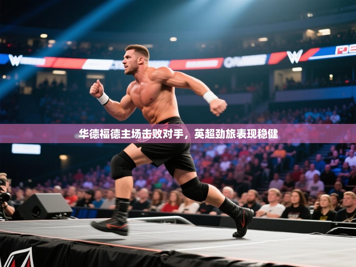 华德福德主场击败对手,英超劲旅表现稳健 第1张